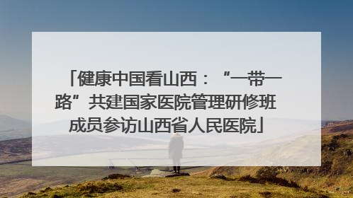 健康中国看山西：“一带一路”共建国家医院管理研修班成员参访山西省人民医院