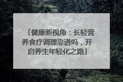健康新视角：长轻营养食疗调理靠谱吗，开启养生年轻化之路