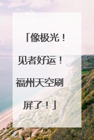 像极光！见者好运！福州天空刷屏了！