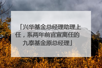 兴华基金总经理助理上任，系两年前官宣离任的九泰基金原总经理