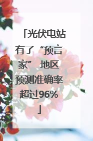 光伏电站有了“预言家” 地区预测准确率超过96%