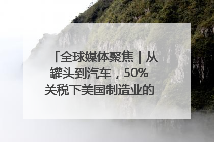 全球媒体聚焦｜从罐头到汽车，50%关税下美国制造业的“生死劫”