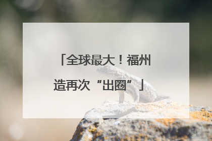 全球最大！福州造再次“出圈”