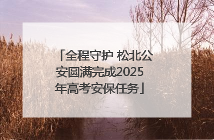 全程守护 松北公安圆满完成2025年高考安保任务