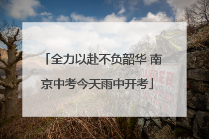 全力以赴不负韶华 南京中考今天雨中开考