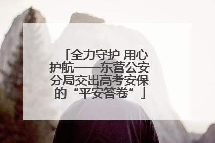 全力守护 用心护航——东营公安分局交出高考安保的“平安答卷”