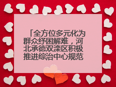 全方位多元化为群众纾困解难，河北承德双滦区积极推进综治中心规范化建设