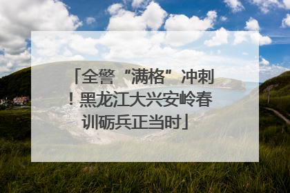 全警“满格”冲刺！黑龙江大兴安岭春训砺兵正当时