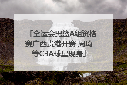 全运会男篮A组资格赛广西贵港开赛 周琦等CBA球星现身