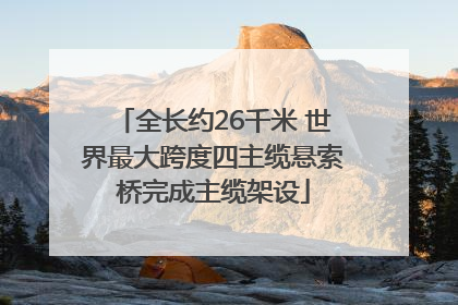 全长约26千米 世界最大跨度四主缆悬索桥完成主缆架设