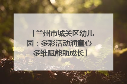 兰州市城关区幼儿园：多彩活动润童心 多维赋能助成长