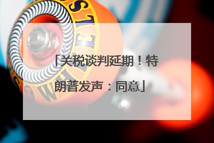 关税谈判延期！特朗普发声：同意