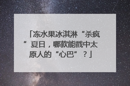 冻水果冰淇淋“杀疯”夏日，哪款能戳中太原人的“心巴”？