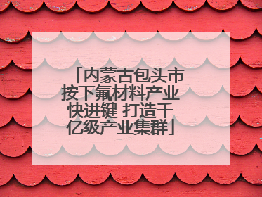 内蒙古包头市按下氟材料产业快进键 打造千亿级产业集群