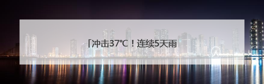 冲击37℃！连续5天雨雨雨！浙江桑拿天要来了