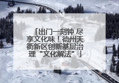 出门一刻钟 尽享文化味！德州天衢新区创新基层治理“文化解法”