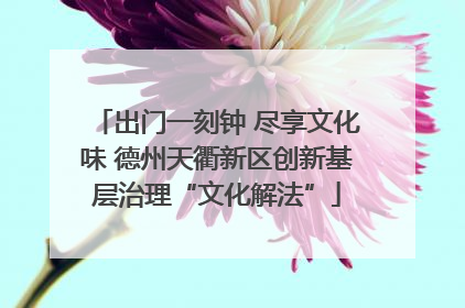 出门一刻钟 尽享文化味 德州天衢新区创新基层治理“文化解法”