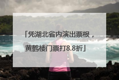 凭湖北省内演出票根，黄鹤楼门票打8.8折