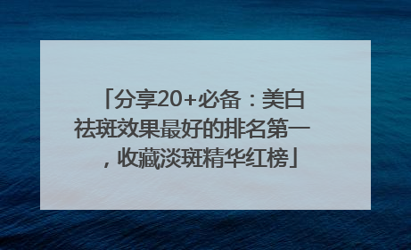 分享20+必备：美白祛斑效果最好的排名第一，收藏淡斑精华红榜