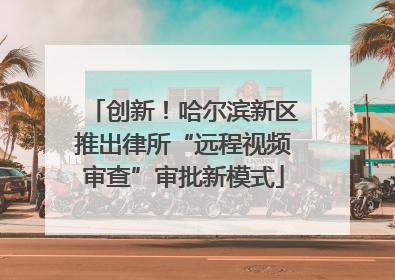 创新！哈尔滨新区推出律所“远程视频审查”审批新模式