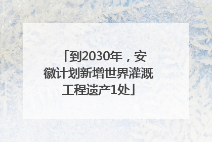 到2030年，安徽计划新增世界灌溉工程遗产1处