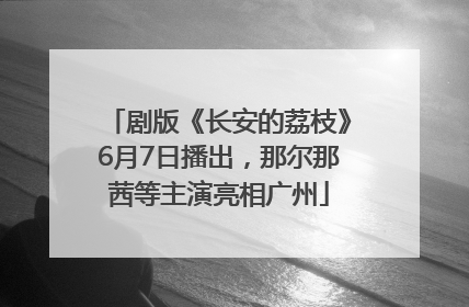 剧版《长安的荔枝》6月7日播出，那尔那茜等主演亮相广州