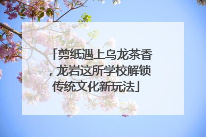 剪纸遇上乌龙茶香，龙岩这所学校解锁传统文化新玩法