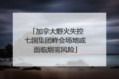 加拿大野火失控 七国集团峰会场地或面临烟雾风险