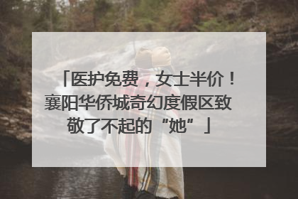 医护免费，女士半价！襄阳华侨城奇幻度假区致敬了不起的“她”