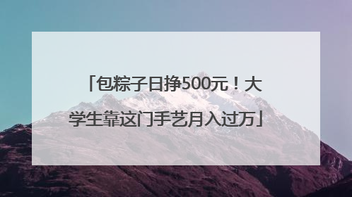 包粽子日挣500元！大学生靠这门手艺月入过万
