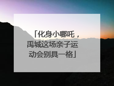 化身小哪吒，禹城这场亲子运动会别具一格