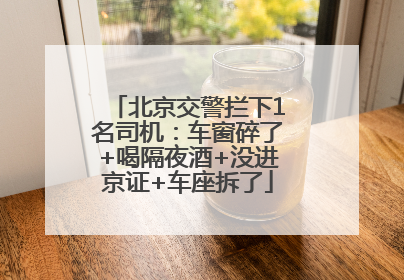 北京交警拦下1名司机：车窗碎了+喝隔夜酒+没进京证+车座拆了