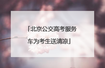 北京公交高考服务车为考生送清凉