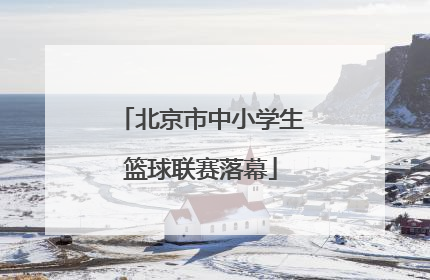 北京市中小学生篮球联赛落幕