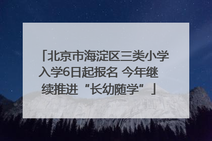 北京市海淀区三类小学入学6日起报名 今年继续推进“长幼随学”