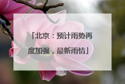 北京：预计雨势再度加强，最新雨情