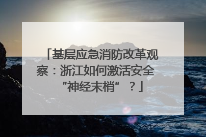 基层应急消防改革观察：浙江如何激活安全“神经末梢”？