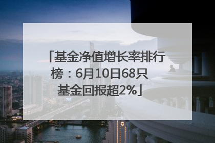 基金净值增长率排行榜：6月10日68只基金回报超2%