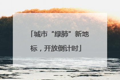 城市“绿肺”新地标，开放倒计时