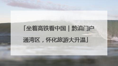 坐着高铁看中国｜黔滇门户通湾区，怀化旅游大升温