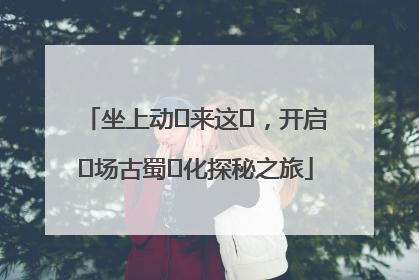 坐上动⻋来这⾥，开启⼀场古蜀⽂化探秘之旅