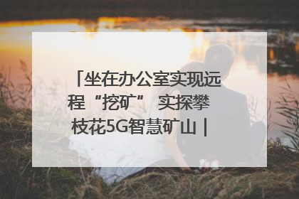 坐在办公室实现远程“挖矿” 实探攀枝花5G智慧矿山｜网络名人四川行