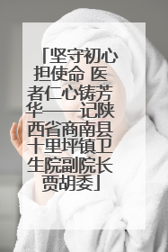 坚守初心担使命 医者仁心铸芳华——记陕西省商南县十里坪镇卫生院副院长贾胡委
