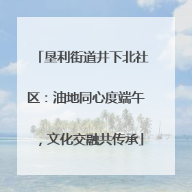 垦利街道井下北社区：油地同心度端午，文化交融共传承