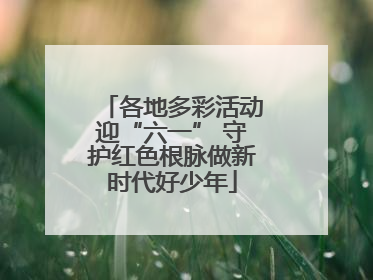 各地多彩活动迎“六一” 守护红色根脉做新时代好少年
