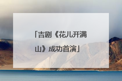 吉剧《花儿开满山》成功首演