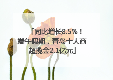 同比增长8.5%！端午假期，青岛十大商超揽金2.1亿元
