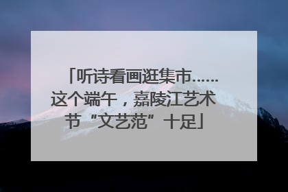 听诗看画逛集市……这个端午，嘉陵江艺术节“文艺范”十足