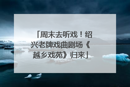 周末去听戏！绍兴老牌戏曲剧场《越乡戏苑》归来