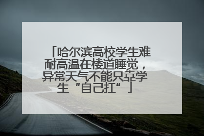 哈尔滨高校学生难耐高温在楼道睡觉，异常天气不能只靠学生“自己扛”